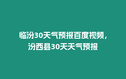 临汾30天气预报百度视频，汾西县30天天气预报